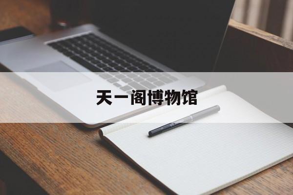 天一阁博物馆(天一阁博物馆周一闭馆吗)