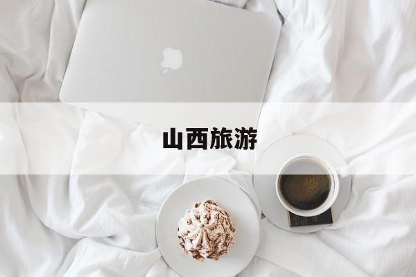 山西旅游(山西旅游景点) 山西旅游(山西旅游景点)