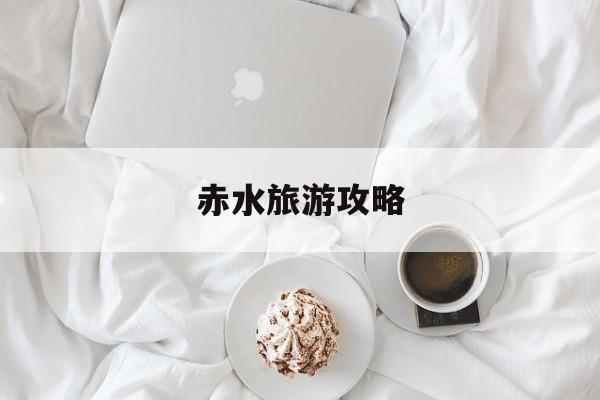 赤水旅游攻略(赤水旅游攻略 百度推荐)